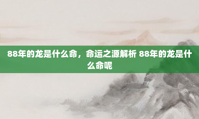 88年的龙是什么命,命运之源解析 88年的龙是什么命呢