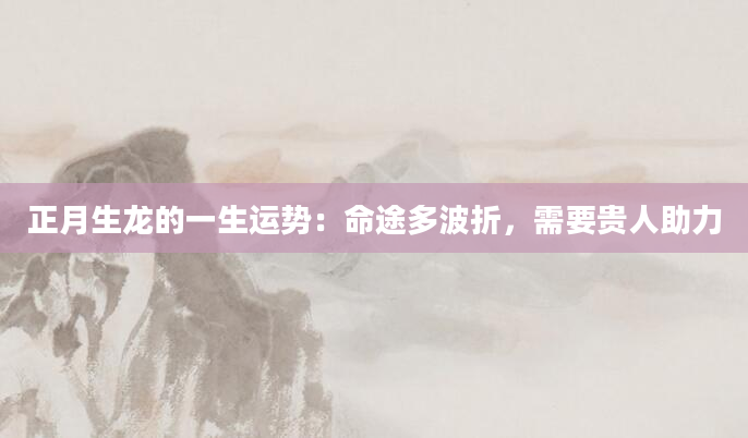 正月生龙的一生运势：命途多波折，需要贵人助力