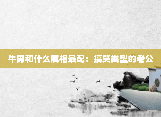 牛男和什么属相最配：搞笑类型的老公