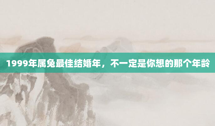 1999年属兔最佳结婚年，不一定是你想的那个年龄