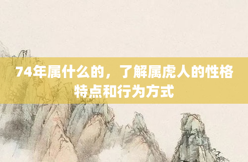 74年属什么的，了解属虎人的性格特点和行为方式