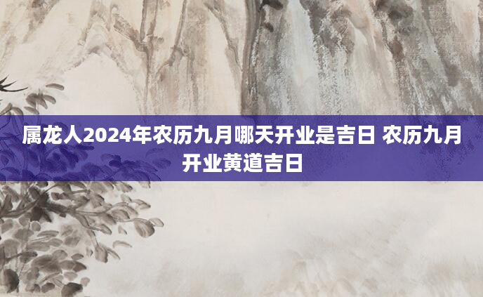 属龙人2024年农历九月哪天开业是吉日 农历九月开业黄道吉日