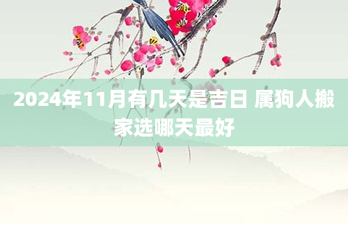 2024年11月有几天是吉日 属狗人搬家选哪天最好