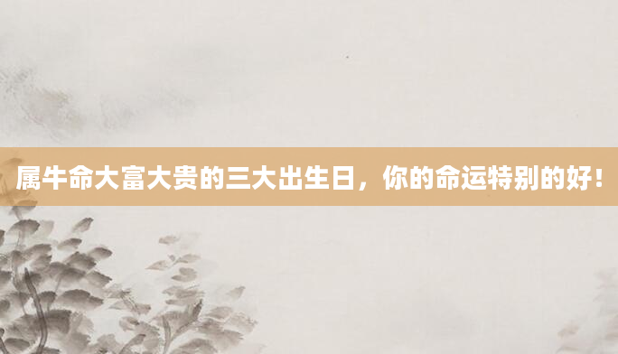 属牛命大富大贵的三大出生日，你的命运特别的好！
