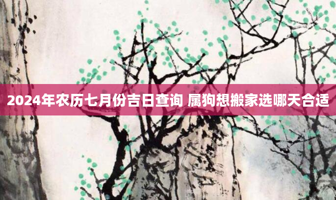 2024年农历七月份吉日查询 属狗想搬家选哪天合适