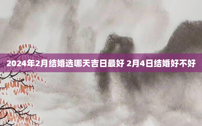 2024年2月结婚选哪天吉日最好 2月4日结婚好不好
