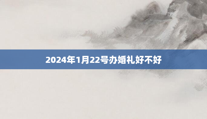 2024年1月22号办婚礼好不好