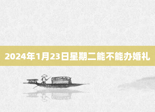 2024年1月23日星期二能不能办婚礼