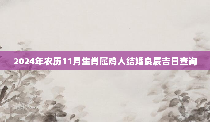 2024年农历11月生肖属鸡人结婚良辰吉日查询