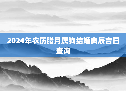 2024年农历腊月属狗结婚良辰吉日查询