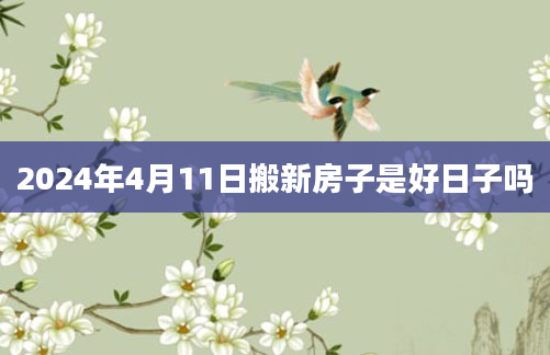 2024年4月11日搬新房子是好日子吗