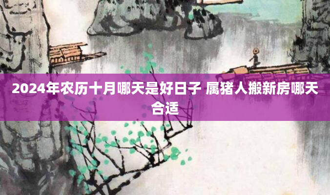 2024年农历十月哪天是好日子 属猪人搬新房哪天合适