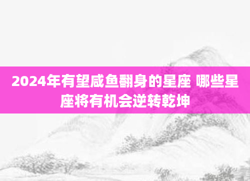 2024年有望咸鱼翻身的星座 哪些星座将有机会逆转乾坤
