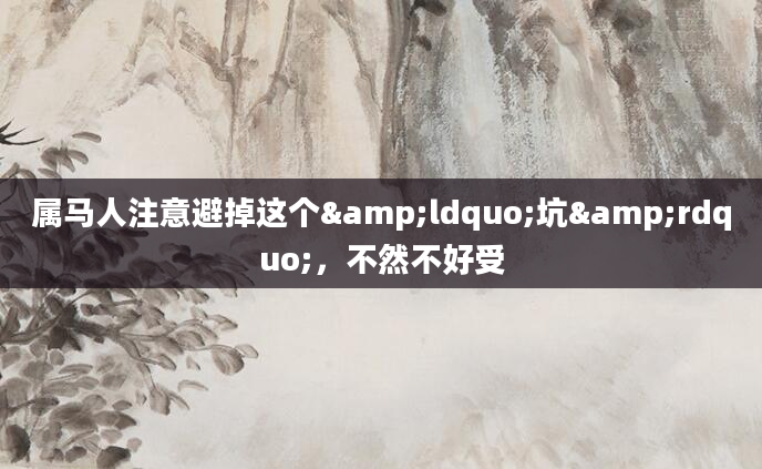 属马人注意避掉这个&ldquo;坑&rdquo;，不然不好受