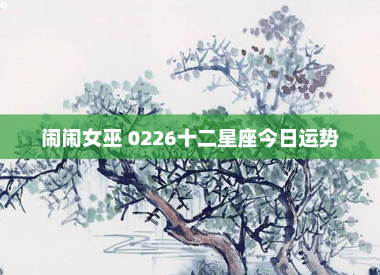 闹闹女巫 0226十二星座今日运势