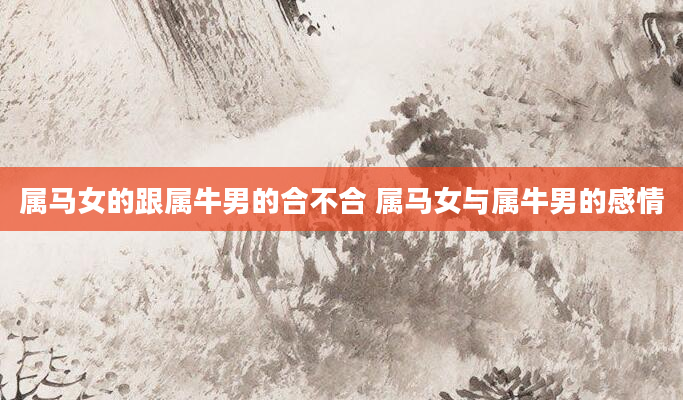 属马女的跟属牛男的合不合 属马女与属牛男的感情