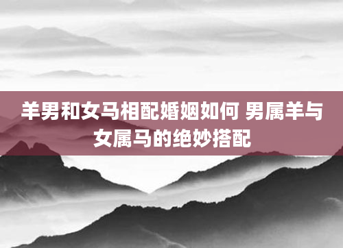 羊男和女马相配婚姻如何 男属羊与女属马的绝妙搭配