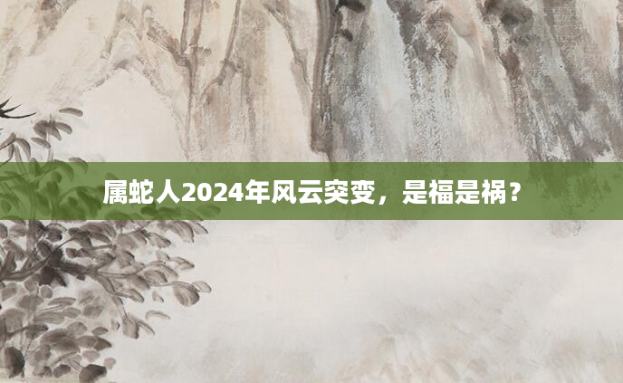 属蛇人2024年风云突变，是福是祸？
