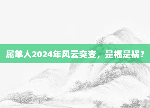 属羊人2024年风云突变，是福是祸？