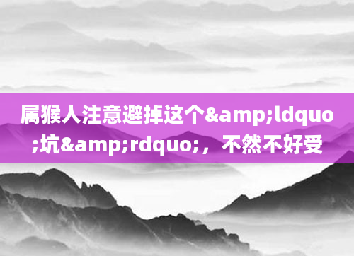 属猴人注意避掉这个&ldquo;坑&rdquo;，不然不好受