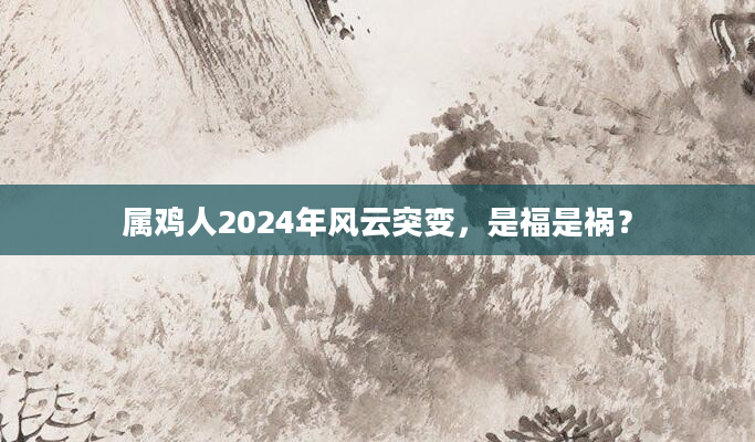 属鸡人2024年风云突变，是福是祸？