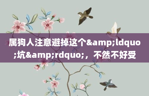 属狗人注意避掉这个&ldquo;坑&rdquo;，不然不好受