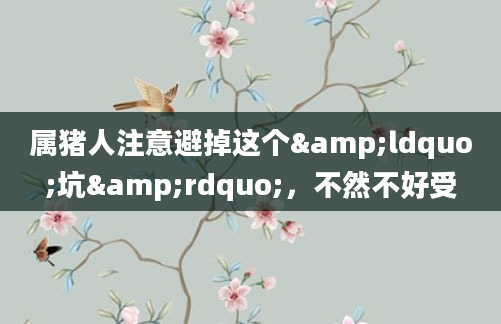 属猪人注意避掉这个&ldquo;坑&rdquo;，不然不好受