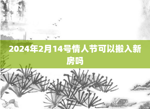 2024年2月14号情人节可以搬入新房吗