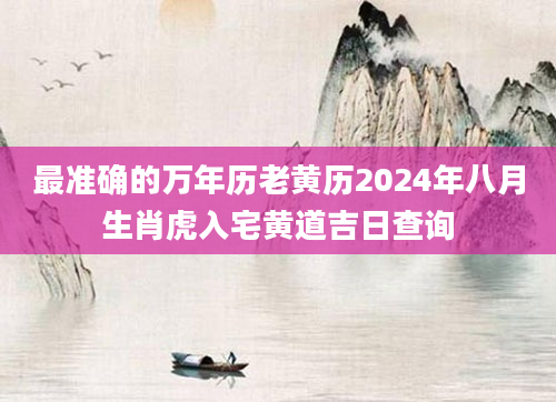 最准确的万年历老黄历2024年八月生肖虎入宅黄道吉日查询