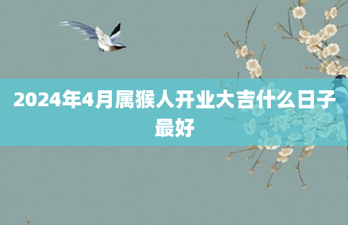 2024年4月属猴人开业大吉什么日子最好