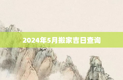 2024年5月搬家吉日查询