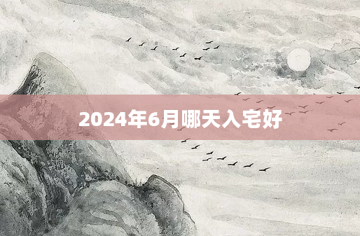 2024年6月哪天入宅好