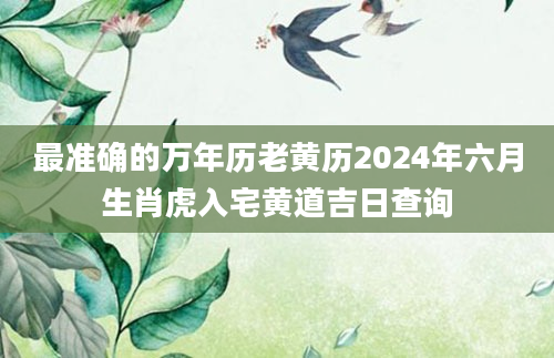 最准确的万年历老黄历2024年六月生肖虎入宅黄道吉日查询