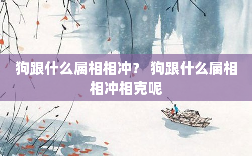 狗跟什么属相相冲？ 狗跟什么属相相冲相克呢