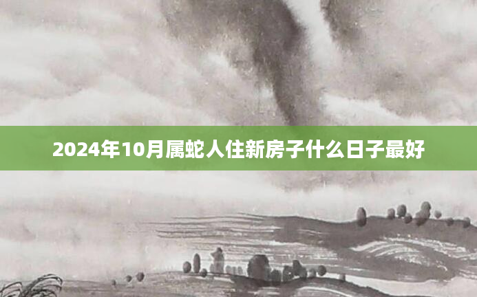 2024年10月属蛇人住新房子什么日子最好