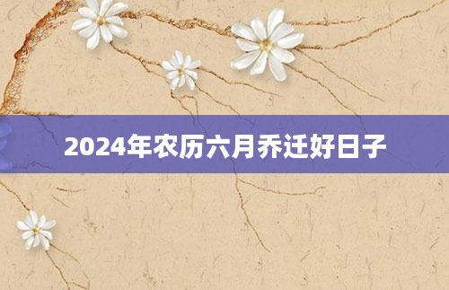 2024年农历六月乔迁好日子