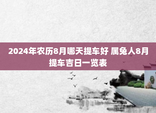 2024年农历8月哪天提车好 属兔人8月提车吉日一览表