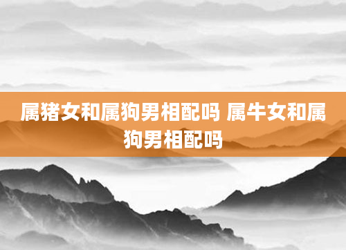 属猪女和属狗男相配吗 属牛女和属狗男相配吗