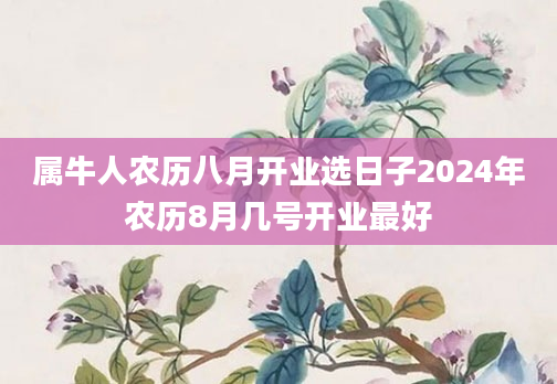 属牛人农历八月开业选日子2024年农历8月几号开业最好
