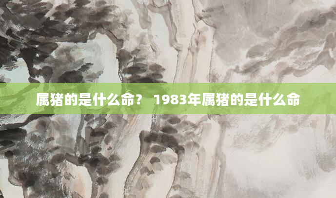 属猪的是什么命？ 1983年属猪的是什么命