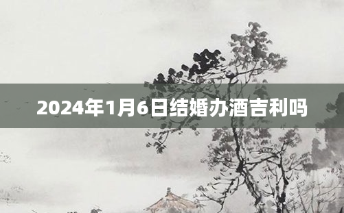 2024年1月6日结婚办酒吉利吗