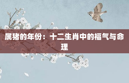 属猪的年份：十二生肖中的福气与命理
