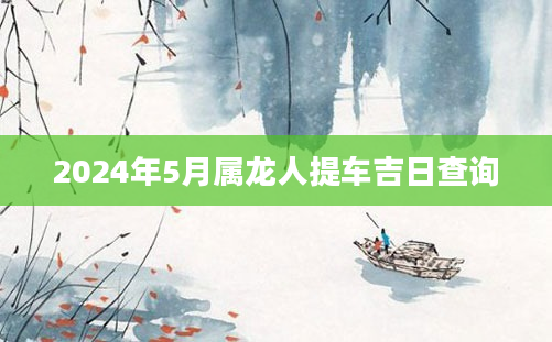 2024年5月属龙人提车吉日查询