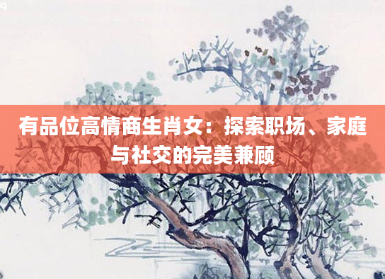 有品位高情商生肖女：探索职场、家庭与社交的完美兼顾