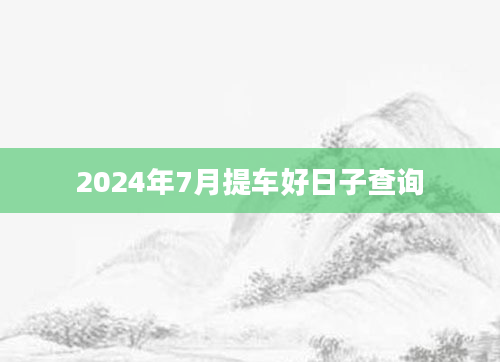 2024年7月提车好日子查询