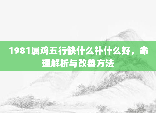 1981属鸡五行缺什么补什么好，命理解析与改善方法