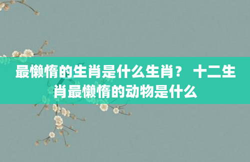 最懒惰的生肖是什么生肖？ 十二生肖最懒惰的动物是什么