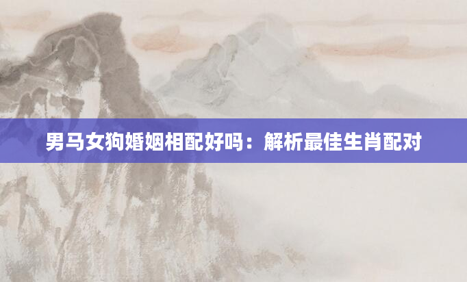 男马女狗婚姻相配好吗：解析最佳生肖配对