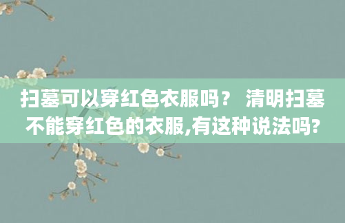 扫墓可以穿红色衣服吗？ 清明扫墓不能穿红色的衣服,有这种说法吗?