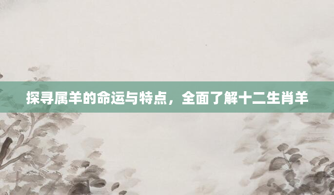 探寻属羊的命运与特点,全面了解十二生肖羊